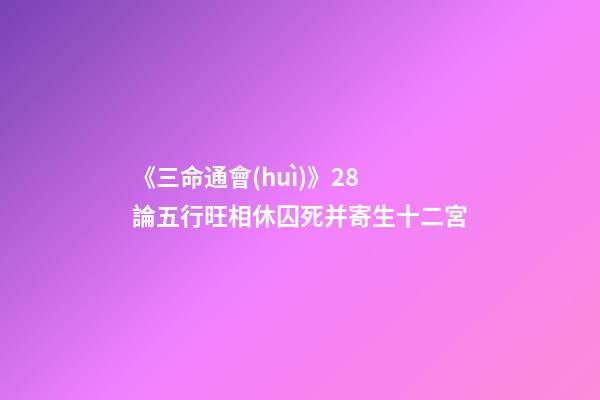 《三命通會(huì)》2.8 論五行旺相休囚死并寄生十二宮